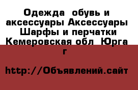 Одежда, обувь и аксессуары Аксессуары - Шарфы и перчатки. Кемеровская обл.,Юрга г.